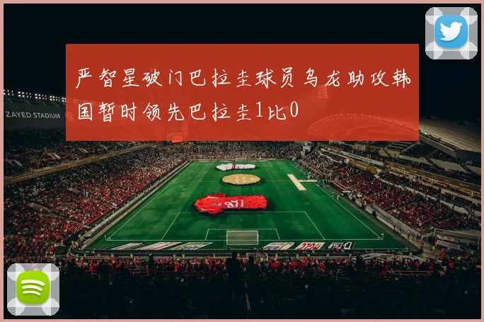 严智星破门巴拉圭球员乌龙助攻韩国暂时领先巴拉圭1比0