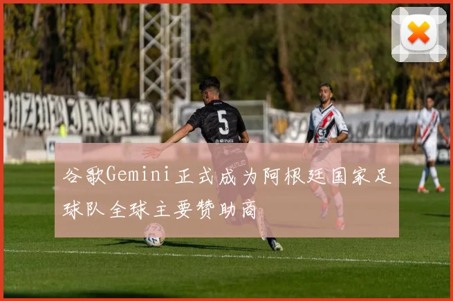 谷歌Gemini正式成为阿根廷国家足球队全球主要赞助商