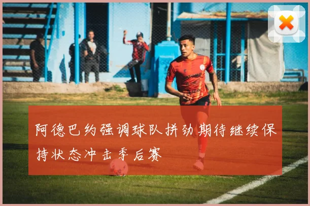 阿德巴约强调球队拼劲期待继续保持状态冲击季后赛