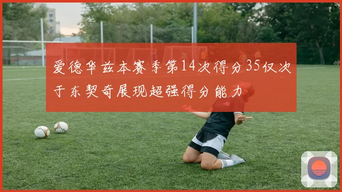 爱德华兹本赛季第14次得分35仅次于东契奇展现超强得分能力