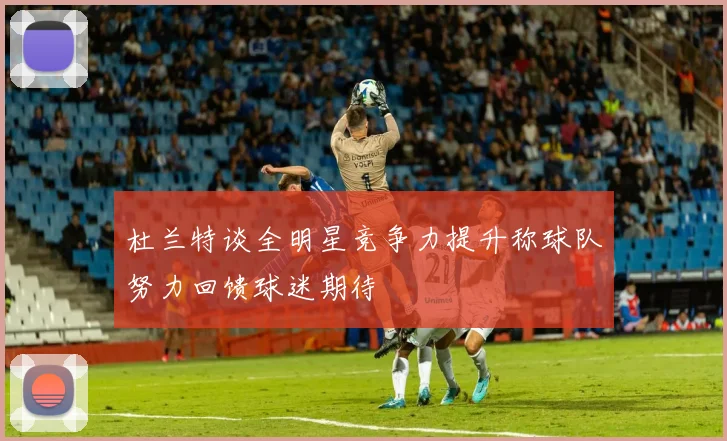杜兰特谈全明星竞争力提升称球队努力回馈球迷期待