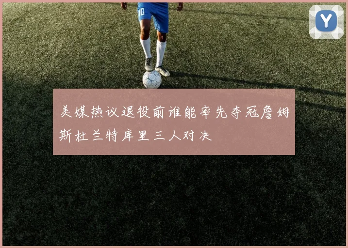 美媒热议退役前谁能率先夺冠詹姆斯杜兰特库里三人对决