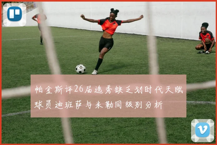 帕金斯评26届选秀缺乏划时代天赋球员迪班萨与米勒同级别分析