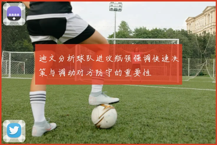 迪文分析球队进攻瓶颈强调快速决策与调动对方防守的重要性