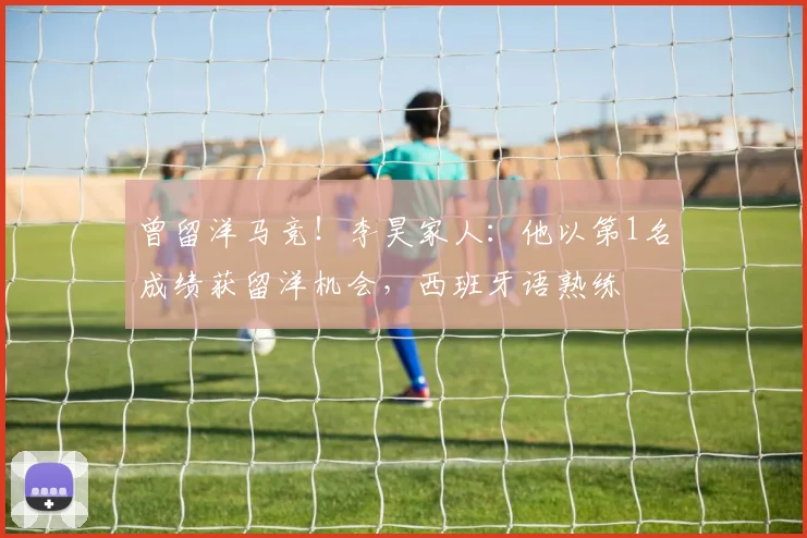 曾留洋马竞！李昊家人：他以第1名成绩获留洋机会，西班牙语熟练