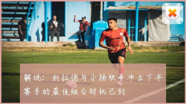 解说：利拉德与小杨联手冲击下半赛季的最佳组合时机已到