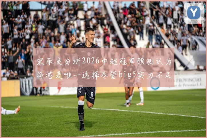 宋承良分析2026中超冠军预测认为海港是唯一选择尽管big5实力不足