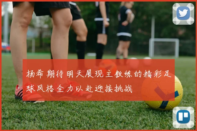 杨希期待明天展现主教练的精彩足球风格全力以赴迎接挑战