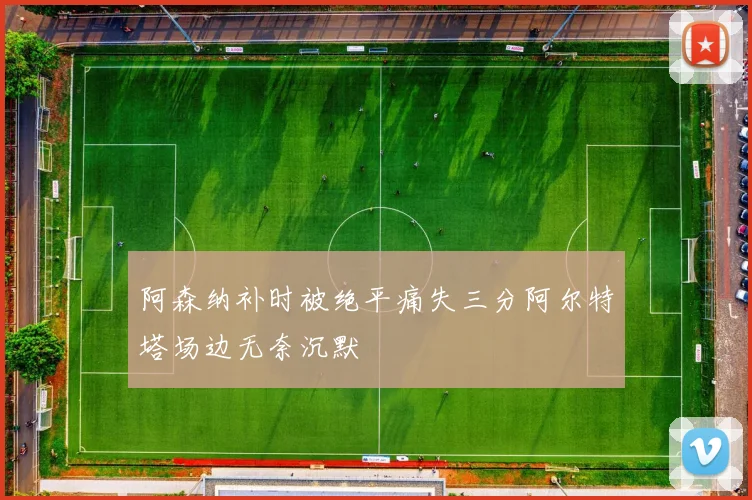 阿森纳补时被绝平痛失三分阿尔特塔场边无奈沉默