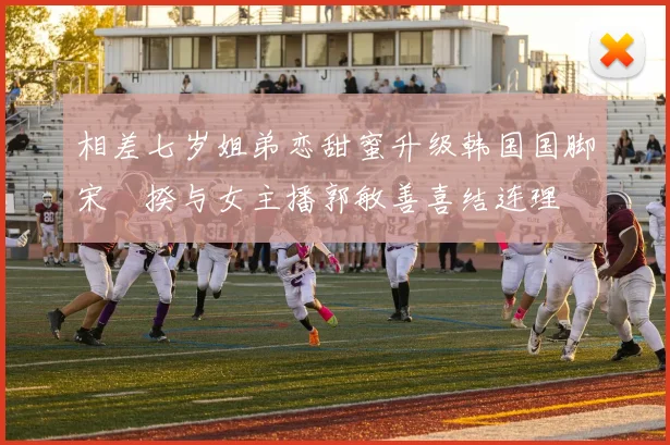 相差七岁姐弟恋甜蜜升级韩国国脚宋旻揆与女主播郭敏善喜结连理