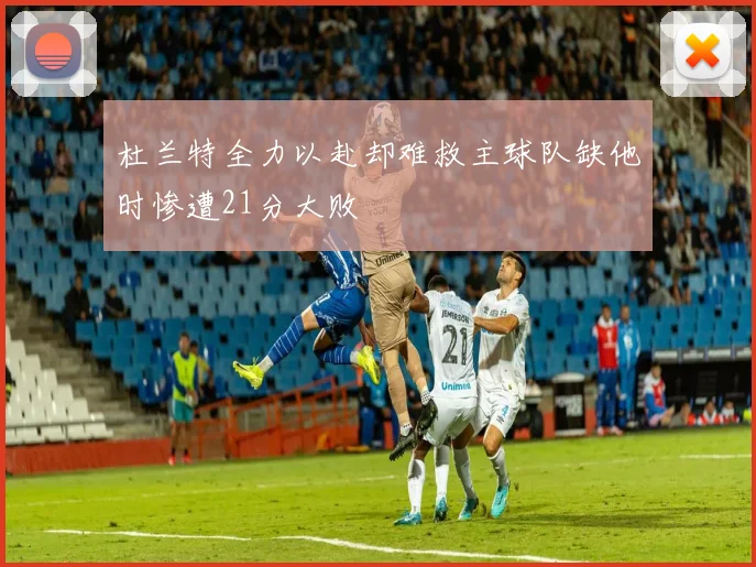 杜兰特全力以赴却难救主球队缺他时惨遭21分大败