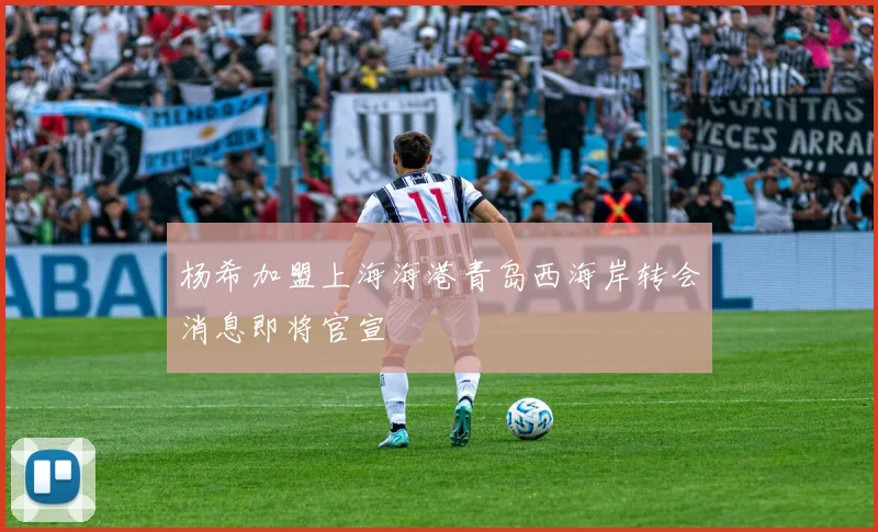 杨希加盟上海海港青岛西海岸转会消息即将官宣