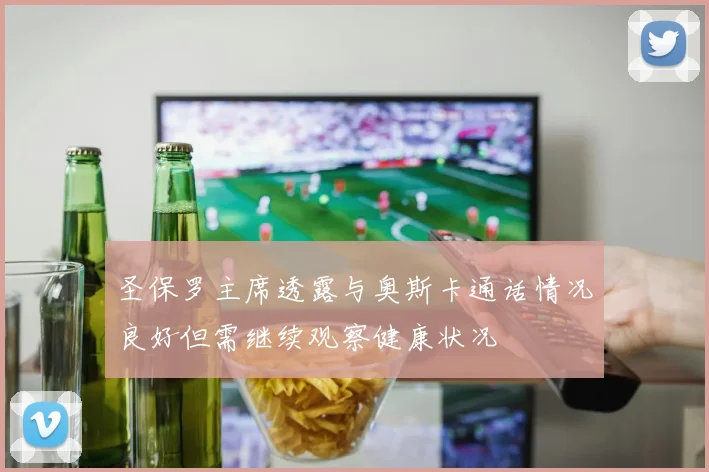 圣保罗主席透露与奥斯卡通话情况良好但需继续观察健康状况