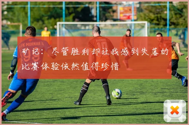 矿记：尽管胜利却让我感到失落的比赛体验依然值得珍惜