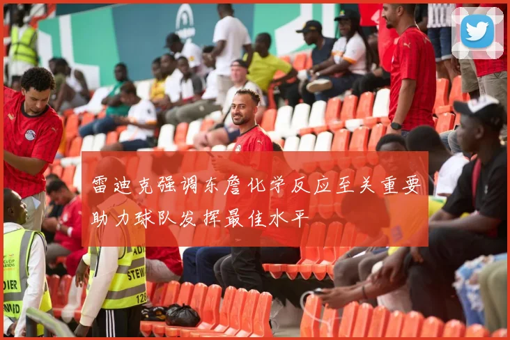雷迪克强调东詹化学反应至关重要助力球队发挥最佳水平