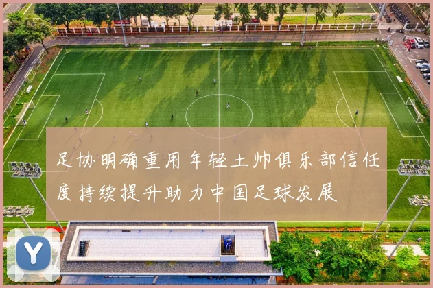 足协明确重用年轻土帅俱乐部信任度持续提升助力中国足球发展