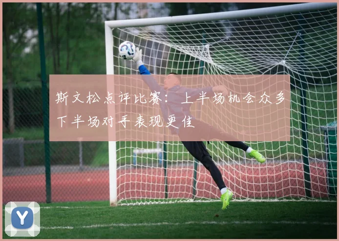 斯文松点评比赛：上半场机会众多下半场对手表现更佳