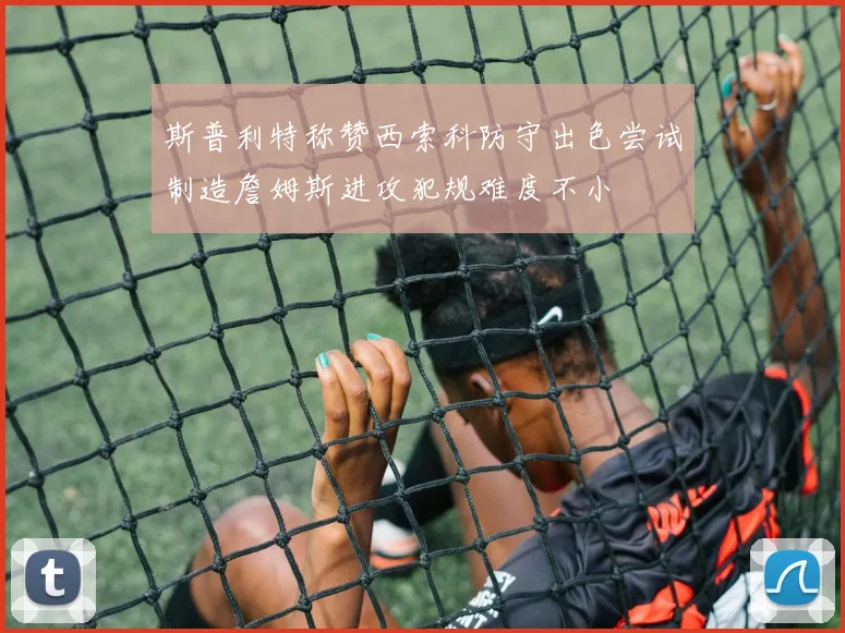 斯普利特称赞西索科防守出色尝试制造詹姆斯进攻犯规难度不小