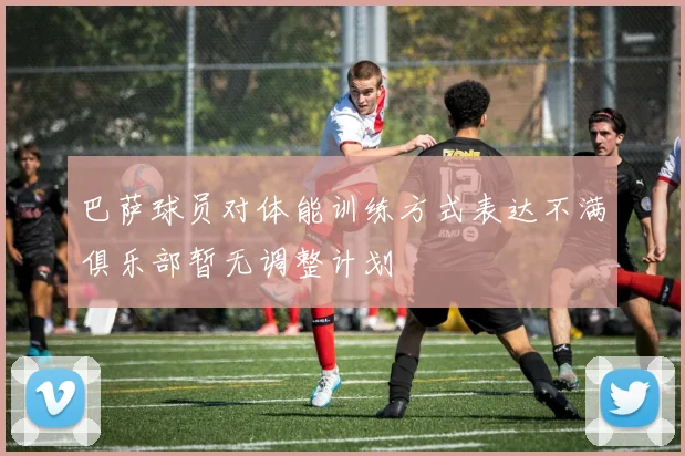 巴萨球员对体能训练方式表达不满俱乐部暂无调整计划