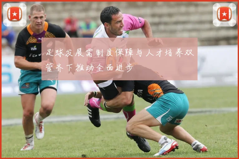 足球发展需制度保障与人才培养双管齐下推动全面进步