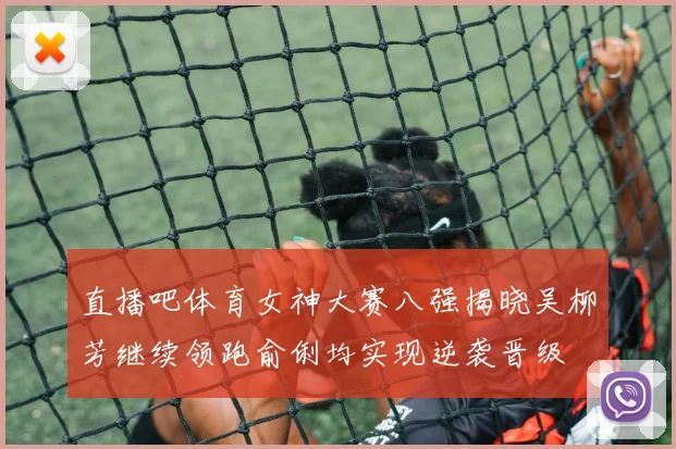 直播吧体育女神大赛八强揭晓吴柳芳继续领跑俞俐均实现逆袭晋级