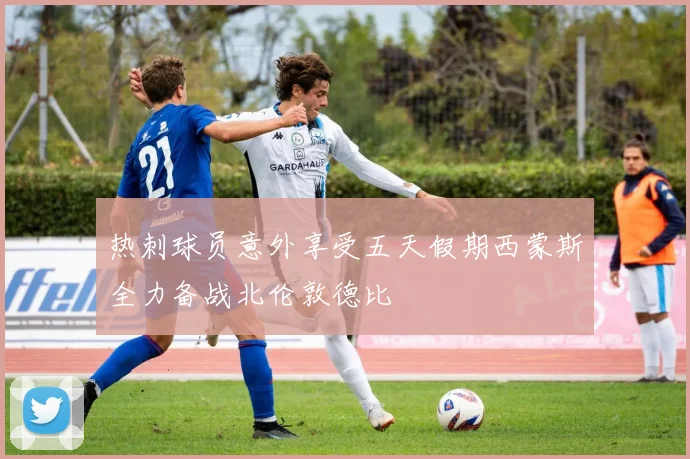 热刺球员意外享受五天假期西蒙斯全力备战北伦敦德比