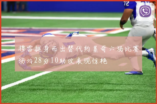 穆雷挺身而出替代约基奇六场比赛场均28分10助攻表现惊艳