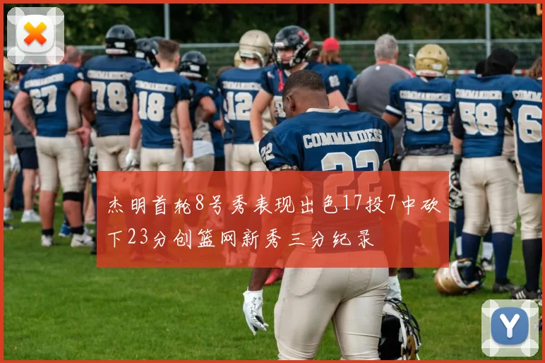杰明首轮8号秀表现出色17投7中砍下23分创篮网新秀三分纪录