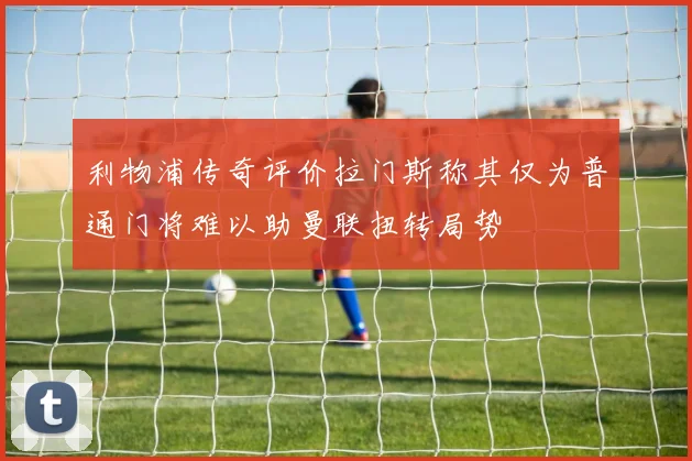 利物浦传奇评价拉门斯称其仅为普通门将难以助曼联扭转局势