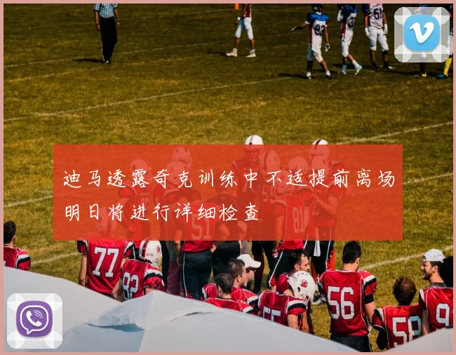 迪马透露奇克训练中不适提前离场明日将进行详细检查