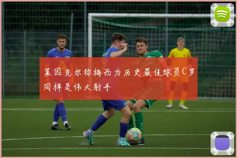 莱因克尔称梅西为历史最佳球员C罗同样是伟大射手