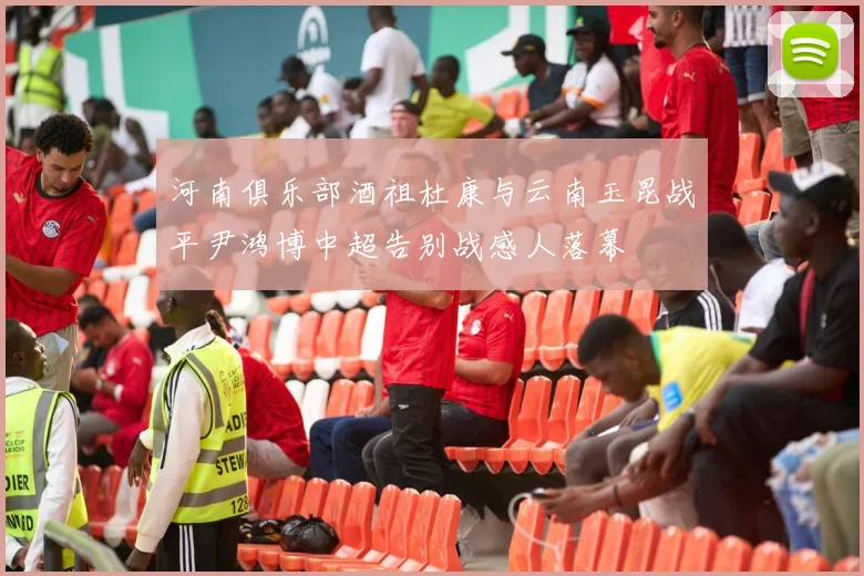 河南俱乐部酒祖杜康与云南玉昆战平尹鸿博中超告别战感人落幕