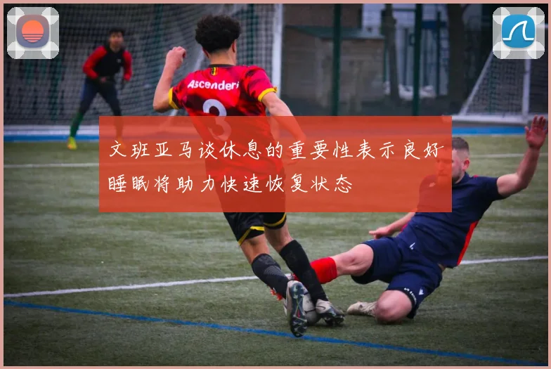 文班亚马谈休息的重要性表示良好睡眠将助力快速恢复状态
