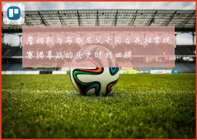 詹姆斯与布朗尼父子同台亮相常规赛揭幕战的历史时刻回顾