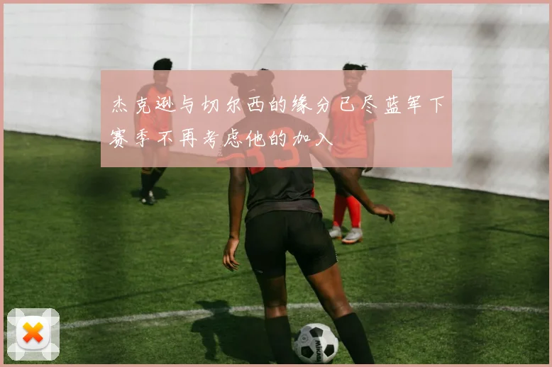 杰克逊与切尔西的缘分已尽蓝军下赛季不再考虑他的加入