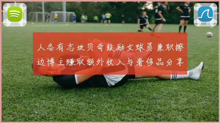 人各有志坎贝奇鼓励女球员兼职擦边博主赚取额外收入与奢侈品分享
