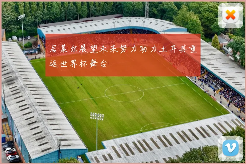 居莱尔展望未来努力助力土耳其重返世界杯舞台