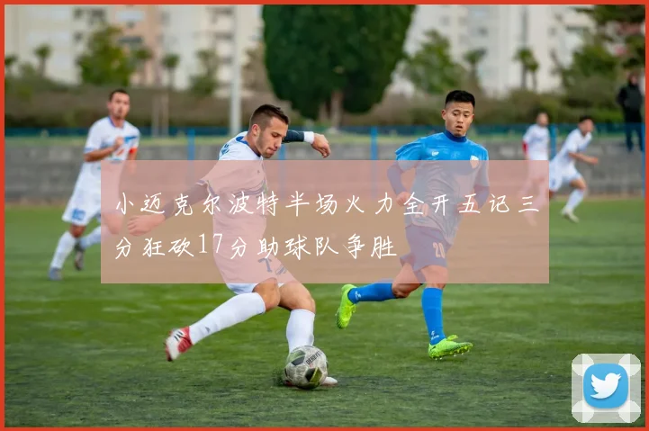 小迈克尔波特半场火力全开五记三分狂砍17分助球队争胜