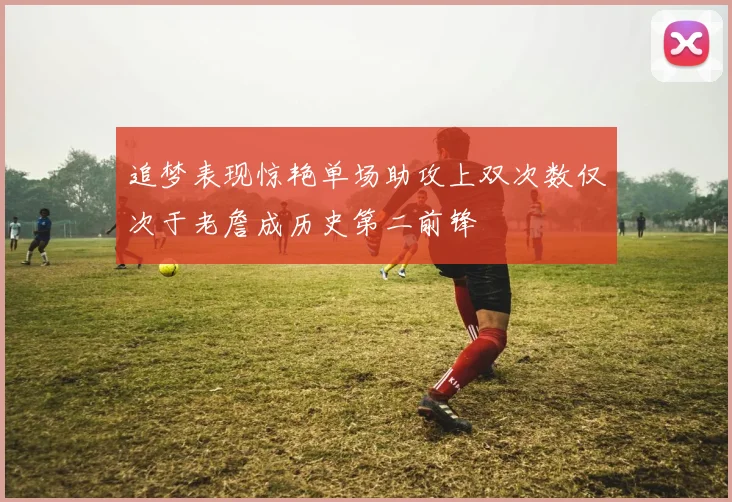追梦表现惊艳单场助攻上双次数仅次于老詹成历史第二前锋