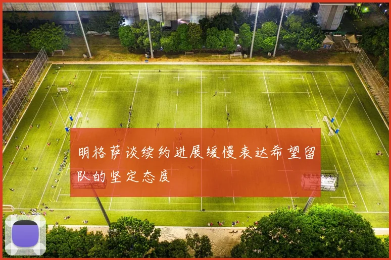 明格萨谈续约进展缓慢表达希望留队的坚定态度