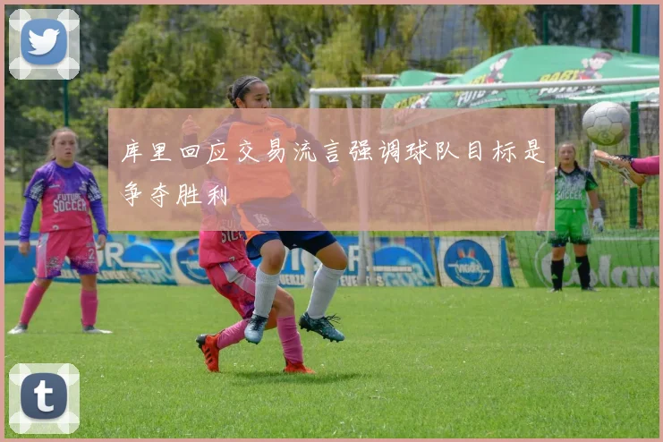 库里回应交易流言强调球队目标是争夺胜利