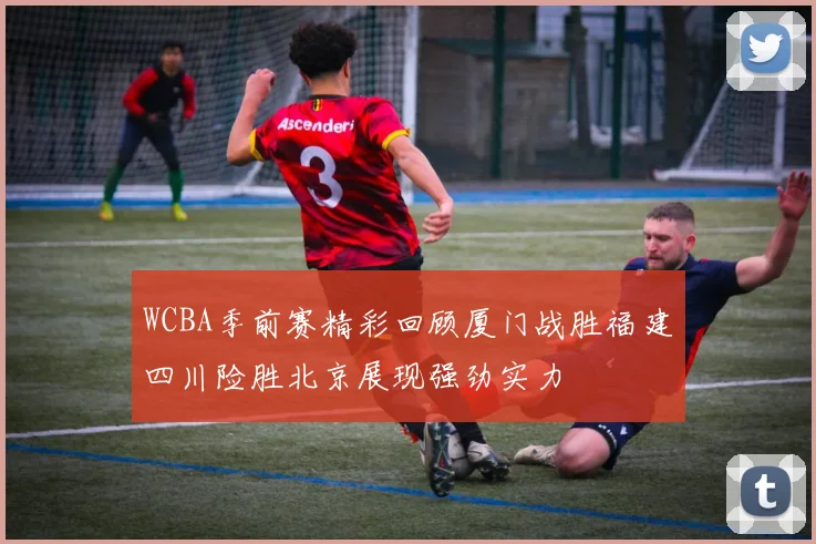 WCBA季前赛精彩回顾厦门战胜福建四川险胜北京展现强劲实力
