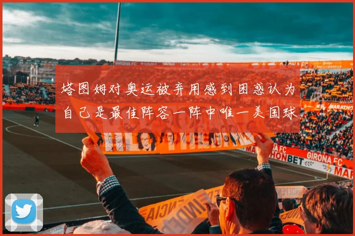 塔图姆对奥运被弃用感到困惑认为自己是最佳阵容一阵中唯一美国球员