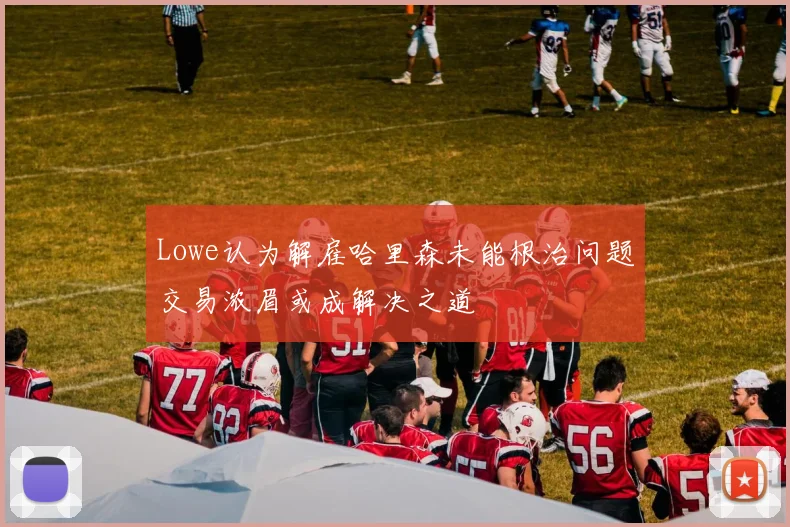Lowe认为解雇哈里森未能根治问题交易浓眉或成解决之道