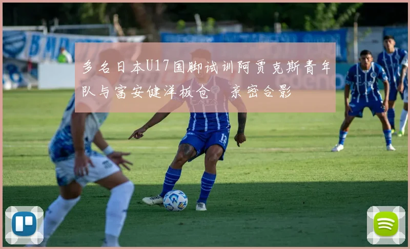 多名日本U17国脚试训阿贾克斯青年队与富安健洋板仓滉亲密合影