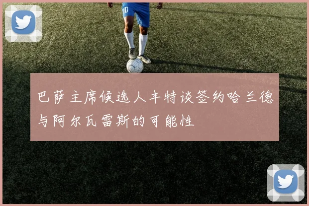 巴萨主席候选人丰特谈签约哈兰德与阿尔瓦雷斯的可能性